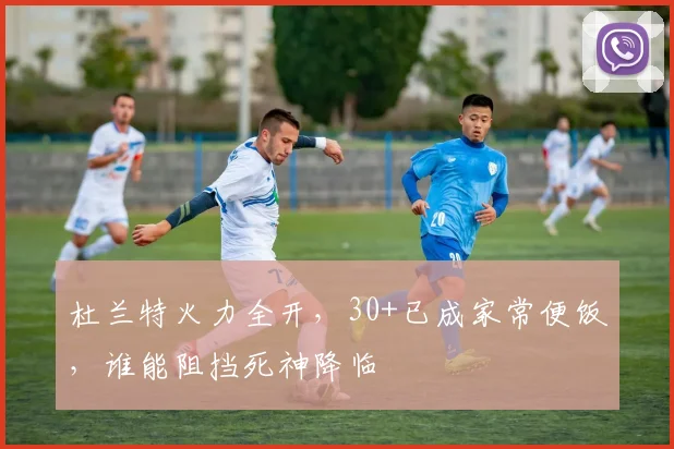 杜兰特火力全开,30+已成家常便饭,谁能阻挡死神降临