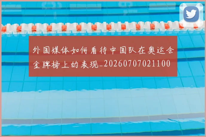 外国媒体如何看待中国队在奥运会金牌榜上的表现_20260707021100