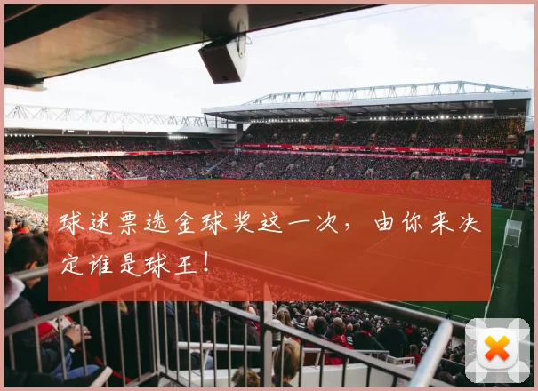 球迷票选金球奖这一次,由你来决定谁是球王!