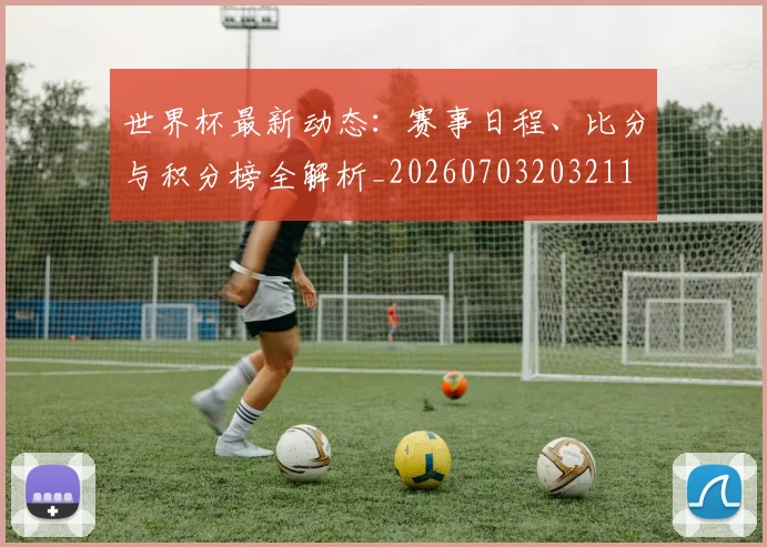 世界杯最新动态:赛事日程、比分与积分榜全解析_20260703203211