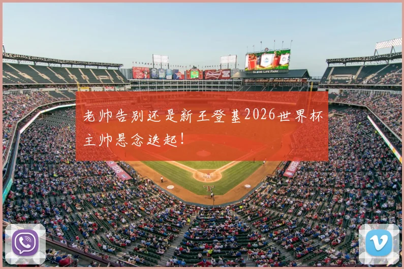 老帅告别还是新王登基2026世界杯主帅悬念迭起!