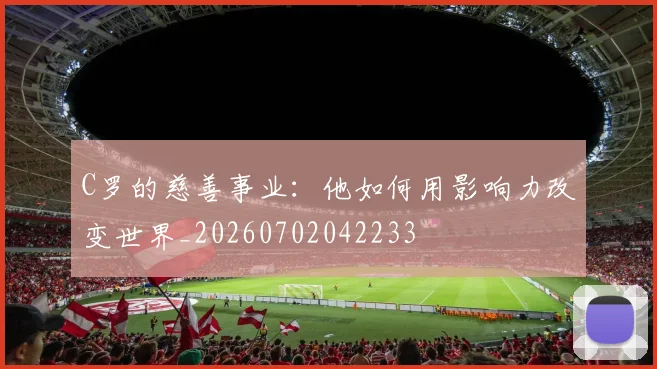 C罗的慈善事业:他如何用影响力改变世界_20260702042233