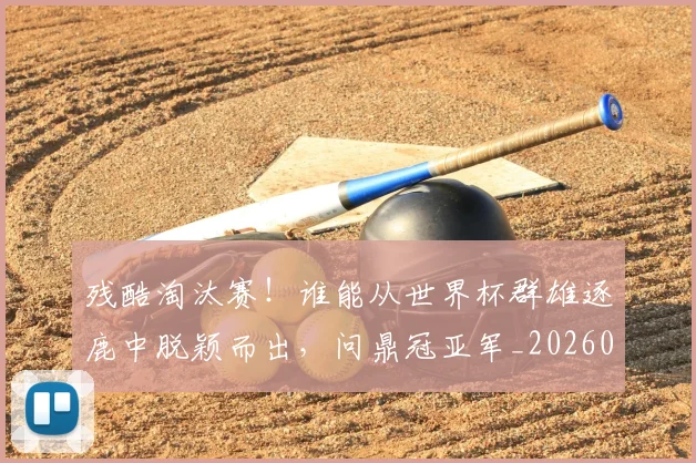 残酷淘汰赛！谁能从世界杯群雄逐鹿中脱颖而出，问鼎冠亚军_20260606145833