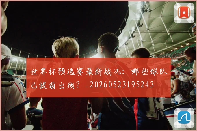 世界杯预选赛最新战况:哪些球队已提前出线?_20260523195243