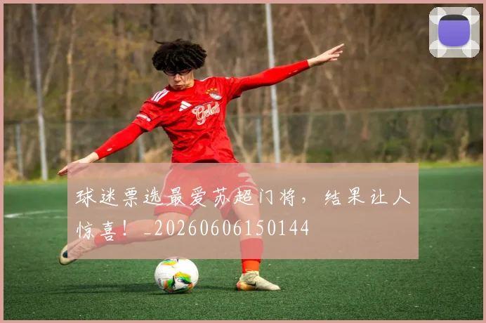 球迷票选最爱苏超门将，结果让人惊喜！_20260606150144