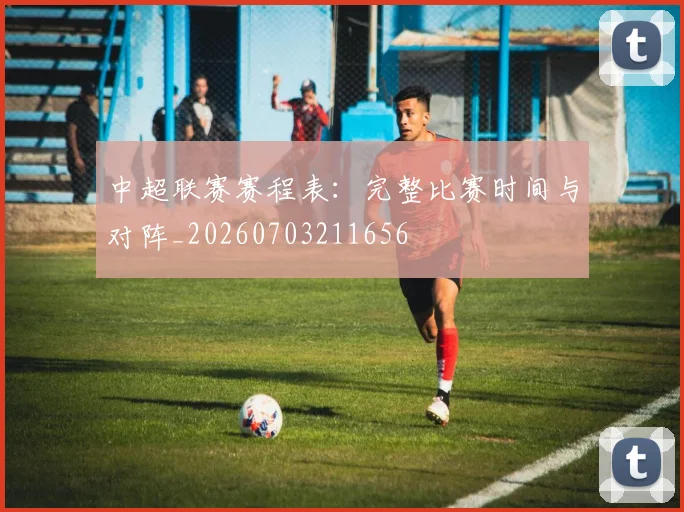 中超联赛赛程表:完整比赛时间与对阵_20260703211656