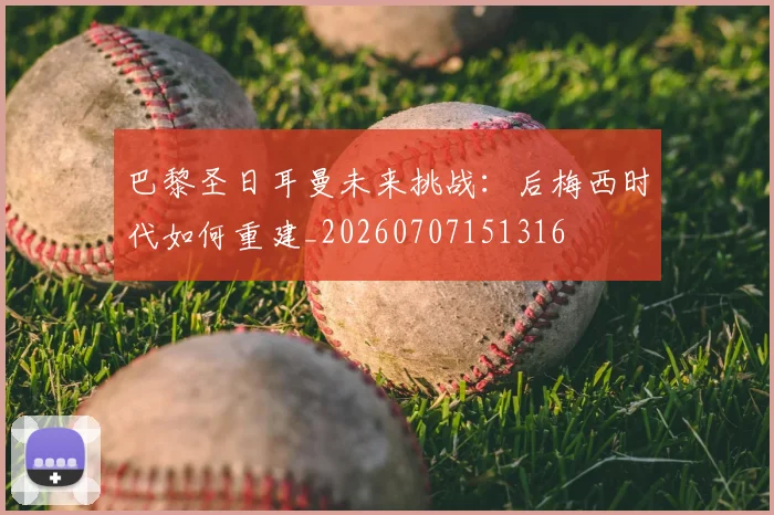巴黎圣日耳曼未来挑战:后梅西时代如何重建_20260707151316