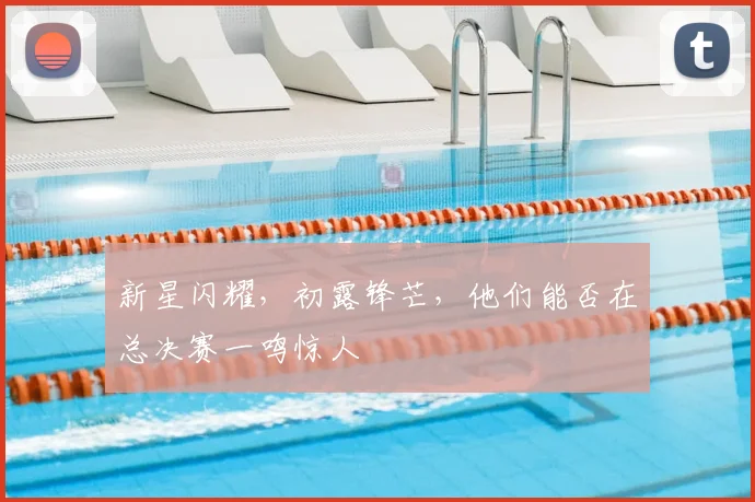 新星闪耀，初露锋芒，他们能否在总决赛一鸣惊人