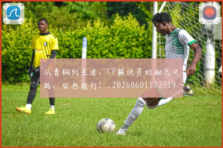 从青铜到王者,CF解说员的励志之路,你也能行!_20260601173319