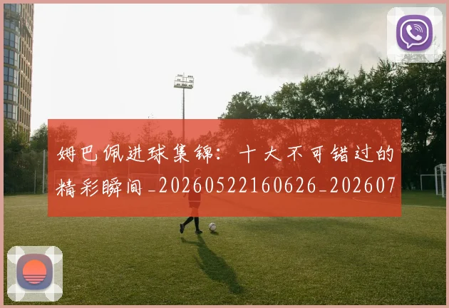 姆巴佩进球集锦：十大不可错过的精彩瞬间_20260522160626_20260707142833