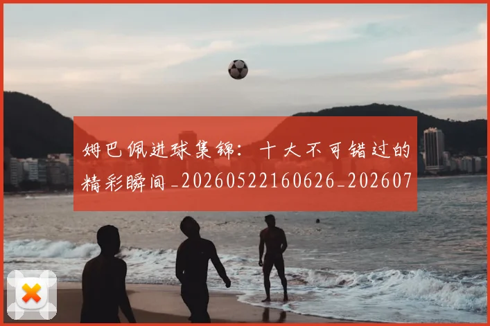 姆巴佩进球集锦:十大不可错过的精彩瞬间_20260522160626_20260707142833