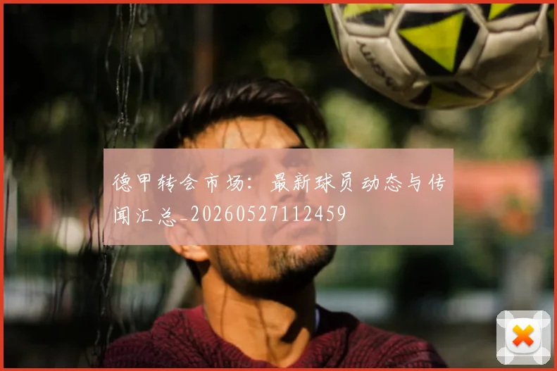 德甲转会市场:最新球员动态与传闻汇总_20260527112459