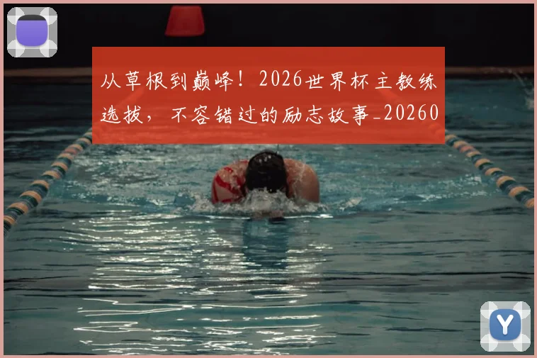 从草根到巅峰!2026世界杯主教练选拔,不容错过的励志故事_20260704164347