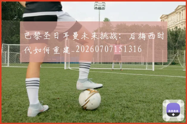 巴黎圣日耳曼未来挑战：后梅西时代如何重建_20260707151316