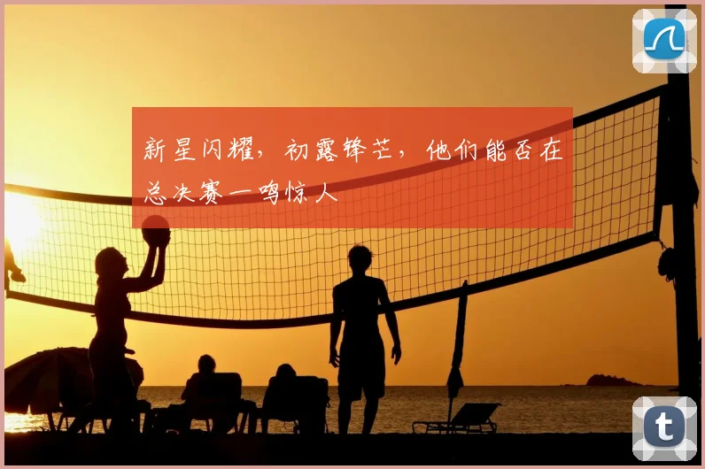 新星闪耀,初露锋芒,他们能否在总决赛一鸣惊人