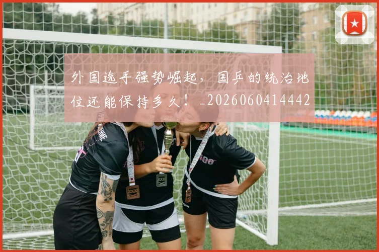 外国选手强势崛起,国乒的统治地位还能保持多久!_20260604144427_20260707021102