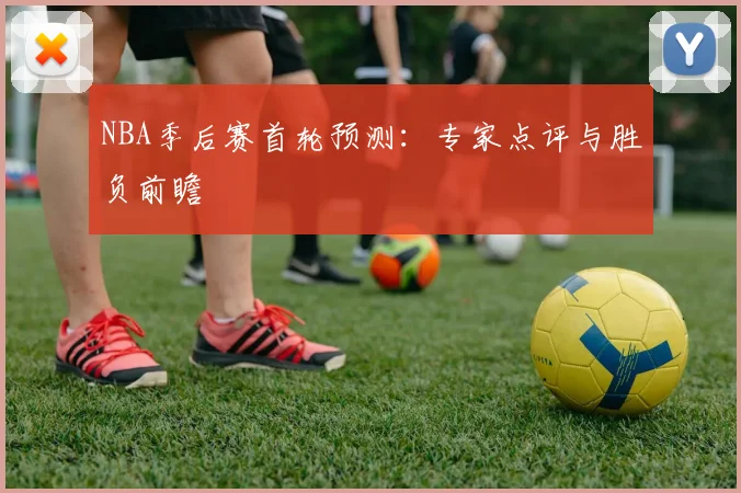 NBA季后赛首轮预测:专家点评与胜负前瞻