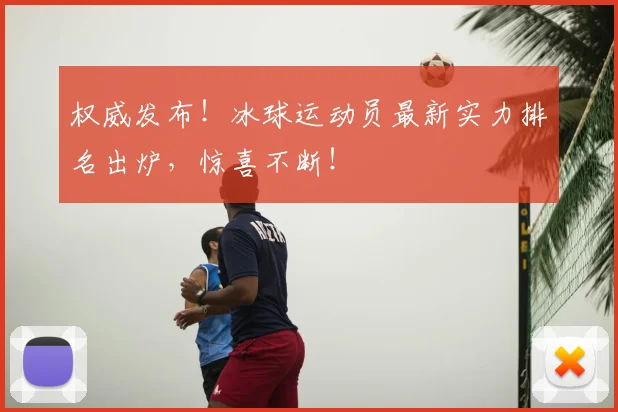 权威发布!冰球运动员最新实力排名出炉,惊喜不断!
