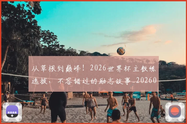 从草根到巅峰!2026世界杯主教练选拔,不容错过的励志故事_20260704164347