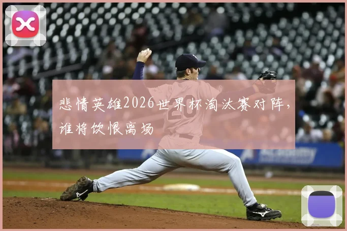 悲情英雄2026世界杯淘汰赛对阵，谁将饮恨离场