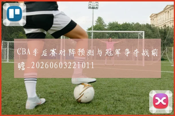 CBA季后赛对阵预测与冠军争夺战前瞻_20260603221011