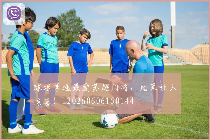 球迷票选最爱苏超门将，结果让人惊喜！_20260606150144