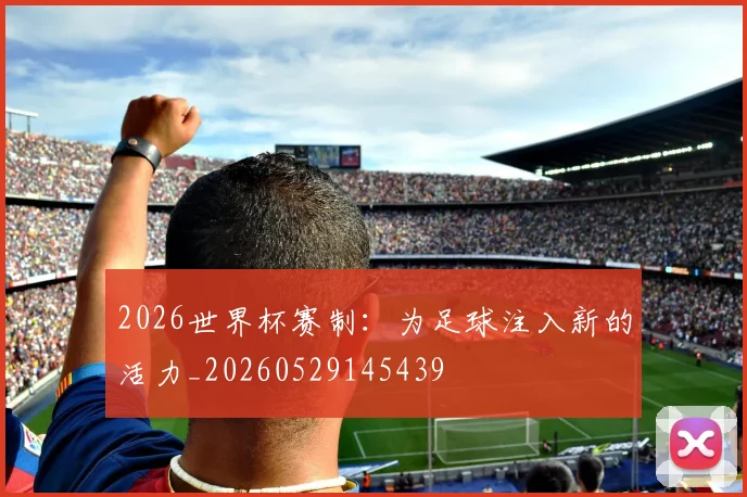2026世界杯赛制：为足球注入新的活力_20260529145439