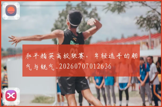 和平精英高校联赛，年轻选手的朝气与锐气_20260707012636
