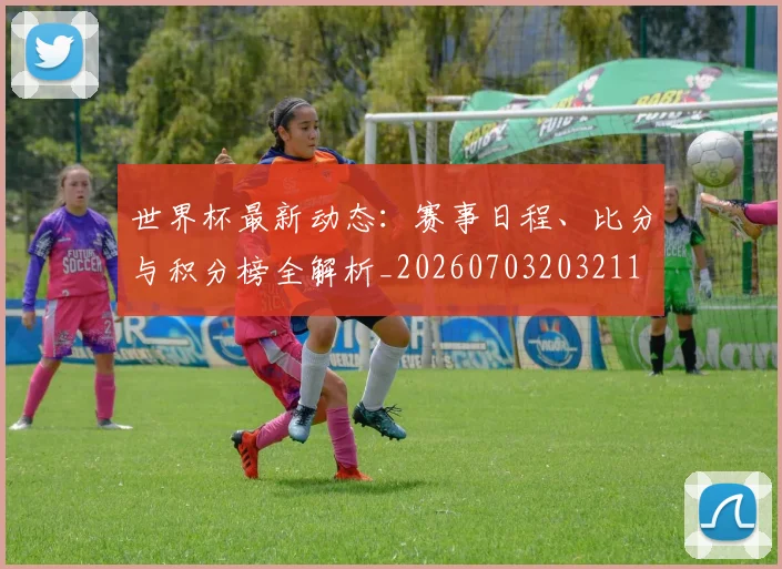 世界杯最新动态:赛事日程、比分与积分榜全解析_20260703203211