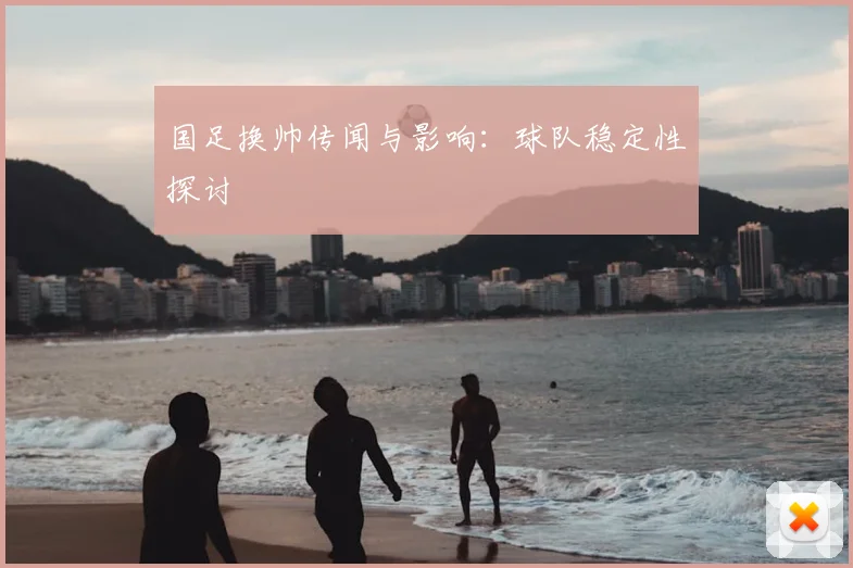 国足换帅传闻与影响：球队稳定性探讨