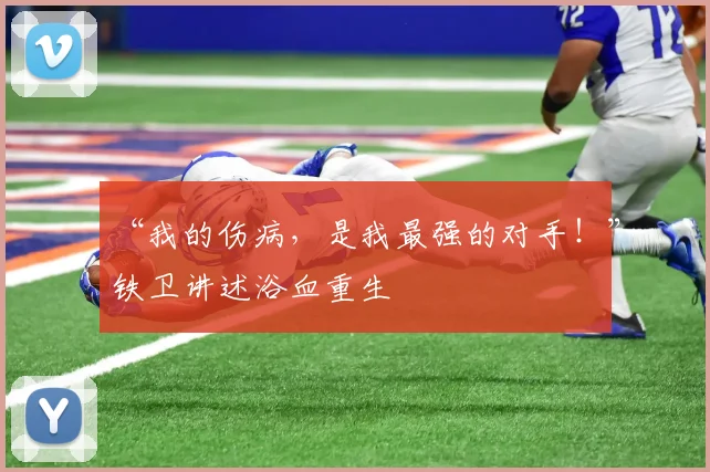 “我的伤病,是我最强的对手!”铁卫讲述浴血重生
