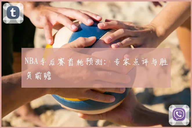 NBA季后赛首轮预测：专家点评与胜负前瞻